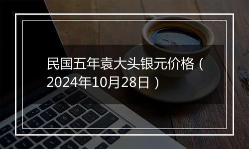 民国五年袁大头银元价格（2024年10月28日）