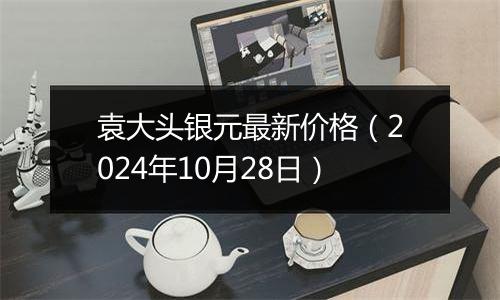 袁大头银元最新价格（2024年10月28日）