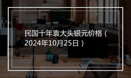 民国十年袁大头银元价格（2024年10月25日）