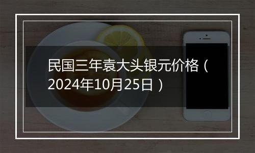 民国三年袁大头银元价格（2024年10月25日）