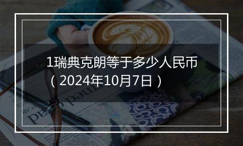 1瑞典克朗等于多少人民币（2024年10月7日）