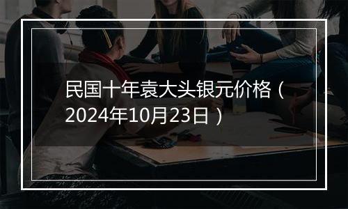 民国十年袁大头银元价格（2024年10月23日）