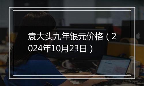 袁大头九年银元价格（2024年10月23日）