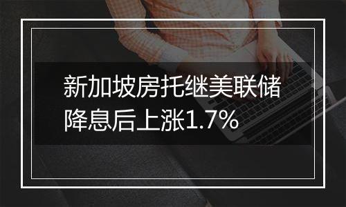 新加坡房托继美联储降息后上涨1.7%