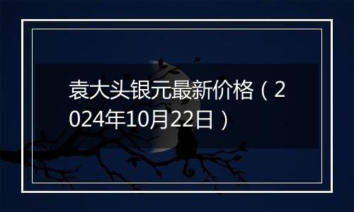 袁大头银元最新价格（2024年10月22日）