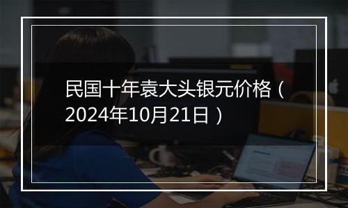 民国十年袁大头银元价格（2024年10月21日）