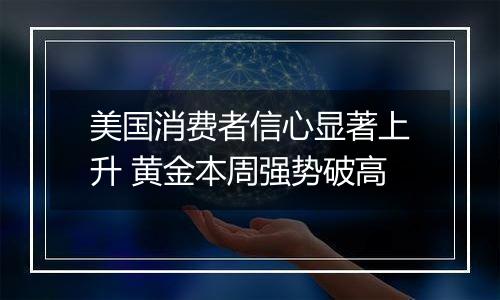 美国消费者信心显著上升 黄金本周强势破高