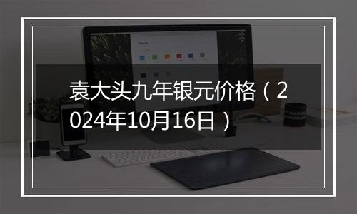 袁大头九年银元价格（2024年10月16日）