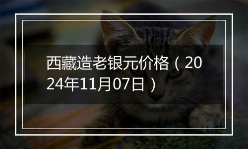 西藏造老银元价格（2024年11月07日）