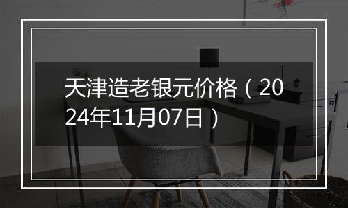 天津造老银元价格（2024年11月07日）