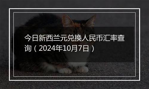 今日新西兰元兑换人民币汇率查询（2024年10月7日）