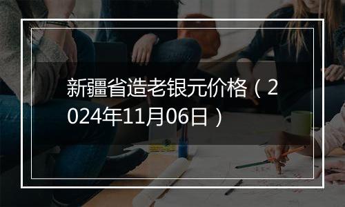 新疆省造老银元价格（2024年11月06日）