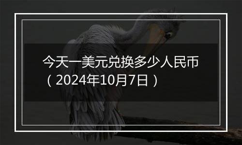 今天一美元兑换多少人民币（2024年10月7日）