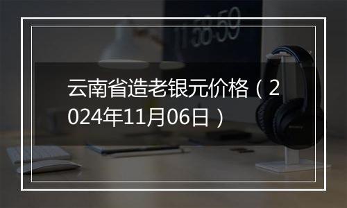 云南省造老银元价格（2024年11月06日）