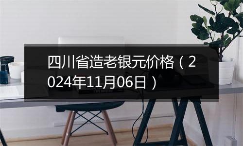 四川省造老银元价格（2024年11月06日）