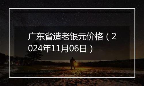 广东省造老银元价格（2024年11月06日）