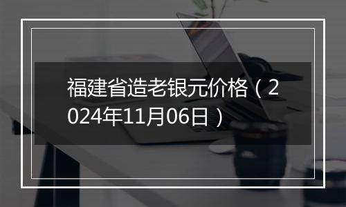 福建省造老银元价格（2024年11月06日）