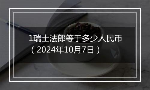 1瑞士法郎等于多少人民币（2024年10月7日）