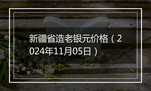 新疆省造老银元价格（2024年11月05日）