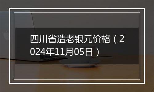 四川省造老银元价格（2024年11月05日）