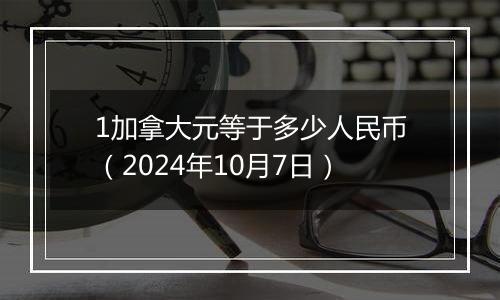 1加拿大元等于多少人民币（2024年10月7日）