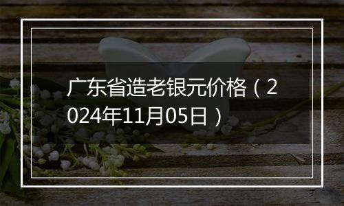 广东省造老银元价格（2024年11月05日）