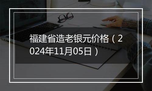 福建省造老银元价格（2024年11月05日）