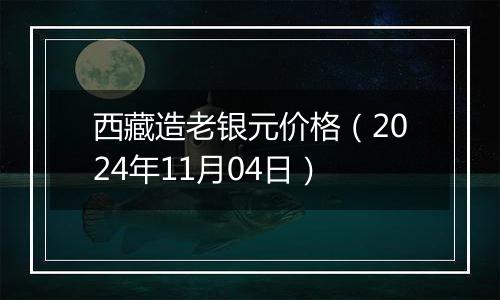 西藏造老银元价格（2024年11月04日）