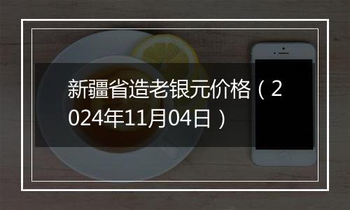 新疆省造老银元价格（2024年11月04日）