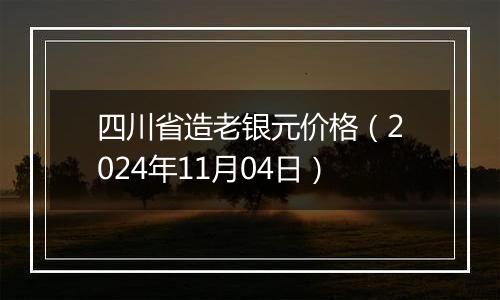 四川省造老银元价格（2024年11月04日）