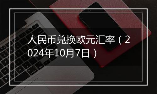 人民币兑换欧元汇率（2024年10月7日）