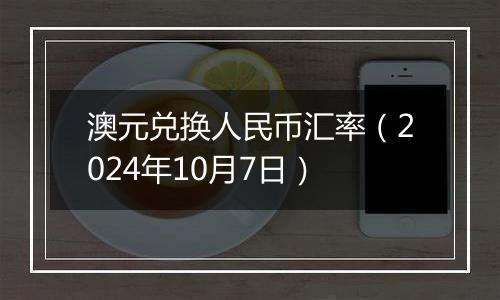 澳元兑换人民币汇率（2024年10月7日）