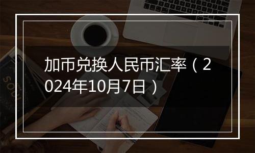 加币兑换人民币汇率（2024年10月7日）