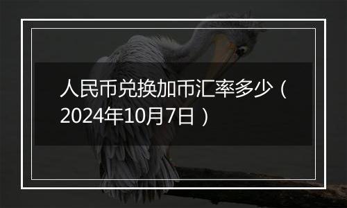 人民币兑换加币汇率多少（2024年10月7日）