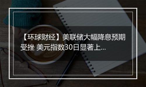 【环球财经】美联储大幅降息预期受挫 美元指数30日显著上涨