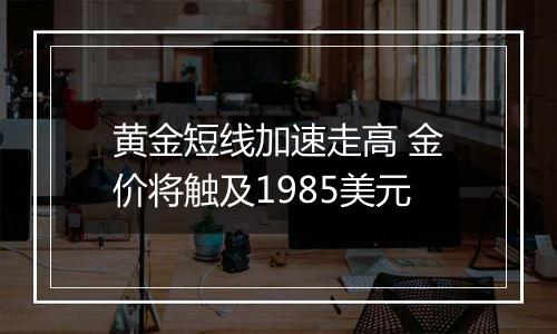 黄金短线加速走高 金价将触及1985美元