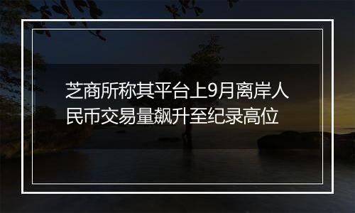 芝商所称其平台上9月离岸人民币交易量飙升至纪录高位