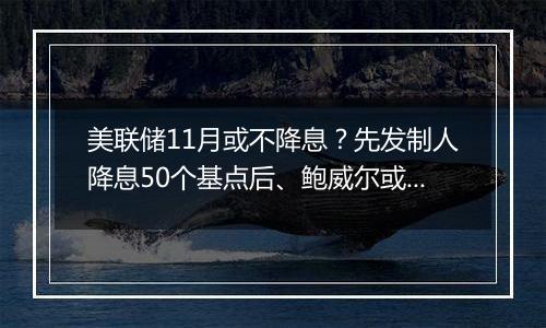 美联储11月或不降息？先发制人降息50个基点后、鲍威尔或不按常理出牌？