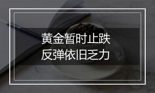 黄金暂时止跌 反弹依旧乏力