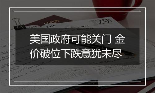 美国政府可能关门 金价破位下跌意犹未尽