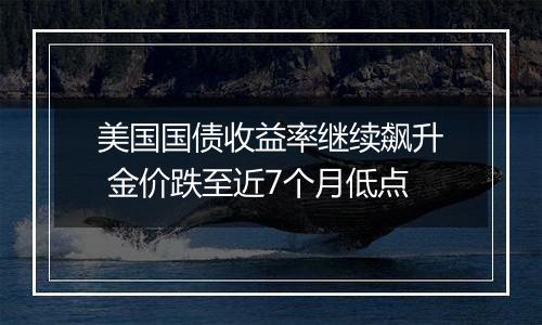 美国国债收益率继续飙升 金价跌至近7个月低点