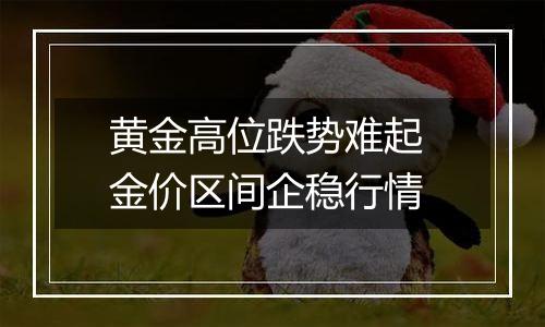 黄金高位跌势难起 金价区间企稳行情