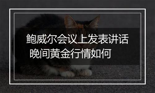 鲍威尔会议上发表讲话 晚间黄金行情如何