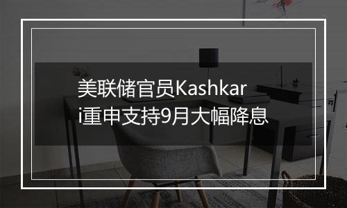 美联储官员Kashkari重申支持9月大幅降息