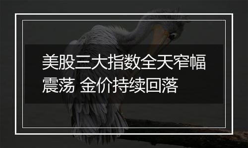 美股三大指数全天窄幅震荡 金价持续回落