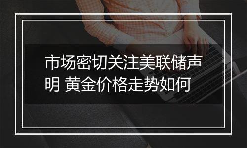 市场密切关注美联储声明 黄金价格走势如何