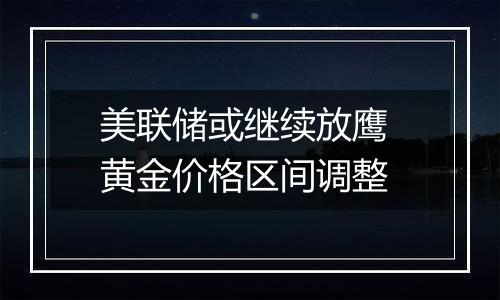 美联储或继续放鹰 黄金价格区间调整