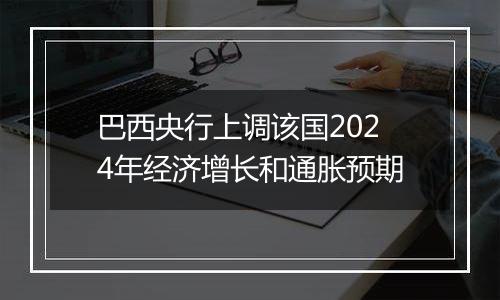 巴西央行上调该国2024年经济增长和通胀预期