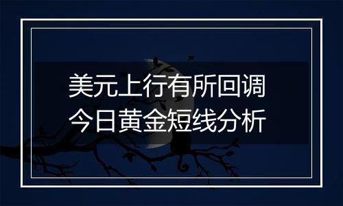 美元上行有所回调 今日黄金短线分析