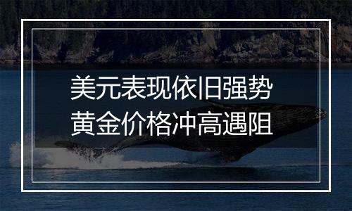 美元表现依旧强势 黄金价格冲高遇阻